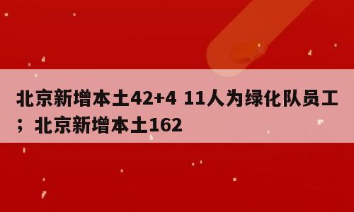 北京新增本土42+4 11人为绿化队员工；北京新增本土162