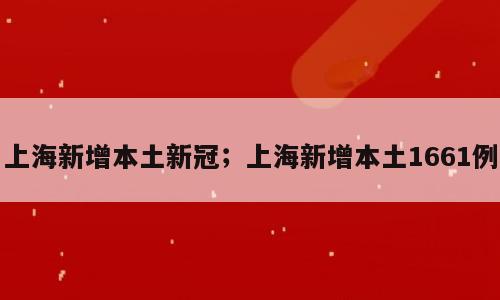上海新增本土新冠；上海新增本土1661例