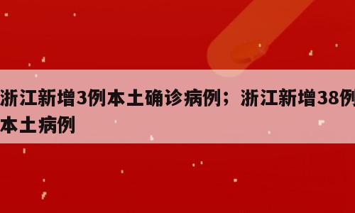浙江新增3例本土确诊病例；浙江新增38例本土病例