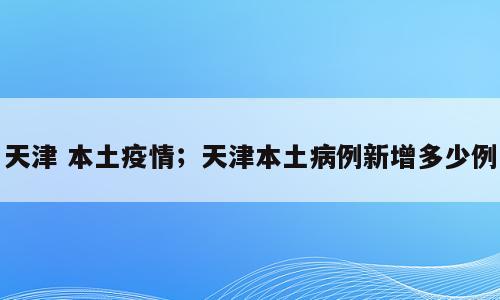 天津 本土疫情；天津本土病例新增多少例