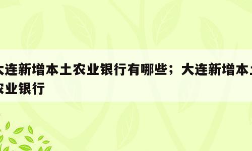 大连新增本土农业银行有哪些；大连新增本土农业银行