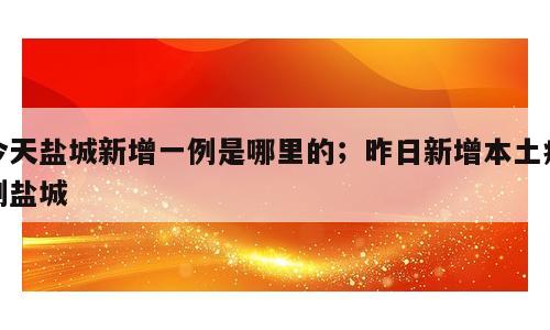 今天盐城新增一例是哪里的；昨日新增本土病例盐城