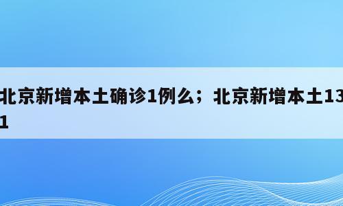 北京新增本土确诊1例么；北京新增本土131