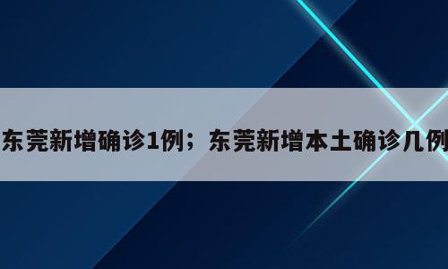 东莞新增确诊1例；东莞新增本土确诊几例