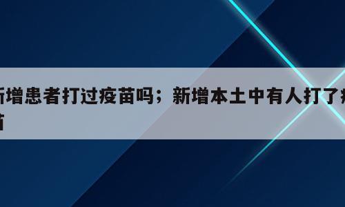 新增患者打过疫苗吗；新增本土中有人打了疫苗