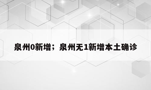 泉州0新增；泉州无1新增本土确诊