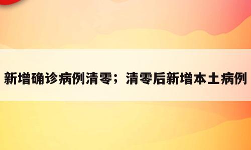 新增确诊病例清零；清零后新增本土病例