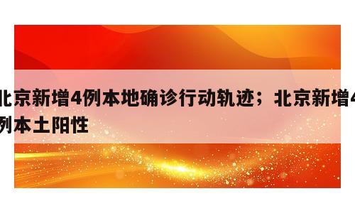 北京新增4例本地确诊行动轨迹；北京新增4例本土阳性