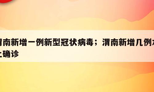 渭南新增一例新型冠状病毒；渭南新增几例本土确诊