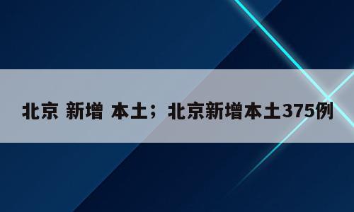 北京 新增 本土；北京新增本土375例