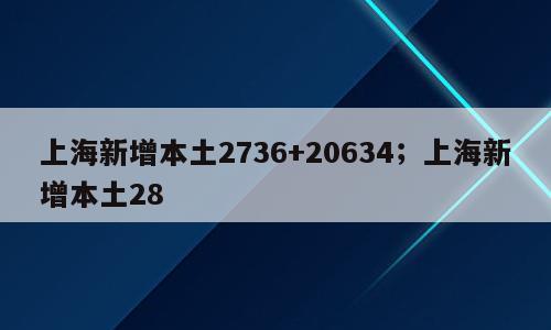 上海新增本土2736+20634；上海新增本土28
