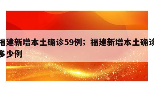福建新增本土确诊59例；福建新增本土确诊多少例