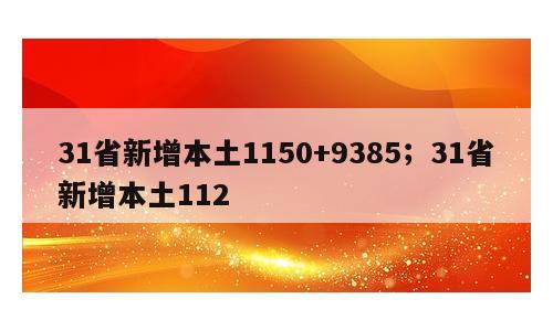 31省新增本土1150+9385；31省新增本土112