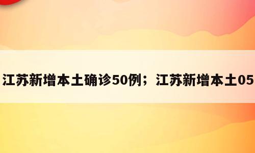 江苏新增本土确诊50例；江苏新增本土05