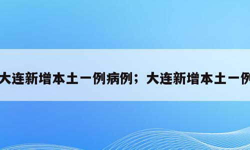 大连新增本土一例病例；大连新增本土一例