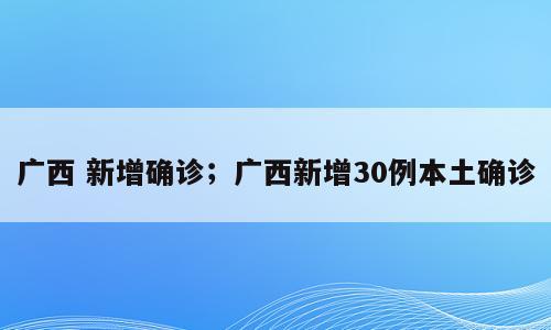 广西 新增确诊；广西新增30例本土确诊