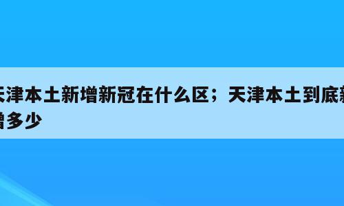 天津本土新增新冠在什么区；天津本土到底新增多少