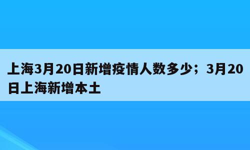 上海3月20日新增疫情人数多少；3月20日上海新增本土