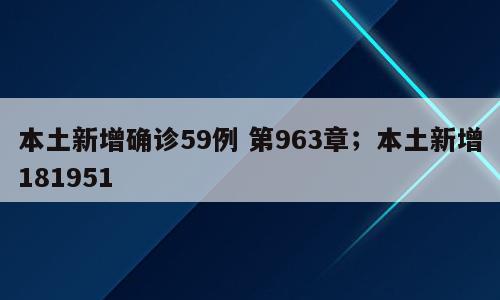 本土新增确诊59例 第963章；本土新增181951