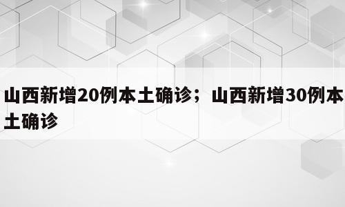 山西新增20例本土确诊；山西新增30例本土确诊