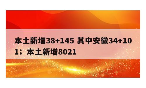 本土新增38+145 其中安徽34+101；本土新增8021
