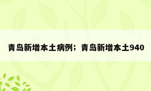 青岛新增本土病例；青岛新增本土940