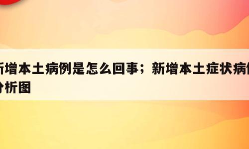 新增本土病例是怎么回事；新增本土症状病例分析图