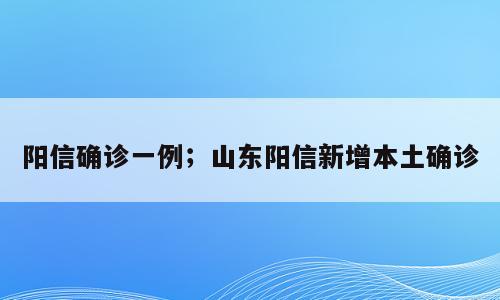 阳信确诊一例；山东阳信新增本土确诊
