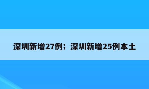 深圳新增27例；深圳新增25例本土