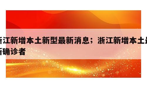 浙江新增本土新型最新消息；浙江新增本土最新确诊者