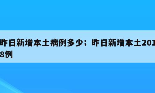 昨日新增本土病例多少；昨日新增本土2018例