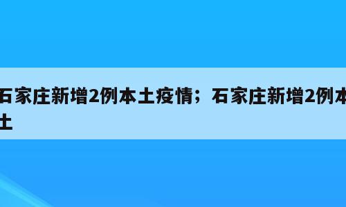 石家庄新增2例本土疫情；石家庄新增2例本土