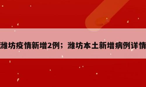 潍坊疫情新增2例；潍坊本土新增病例详情