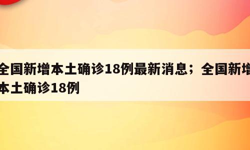 全国新增本土确诊18例最新消息；全国新增本土确诊18例