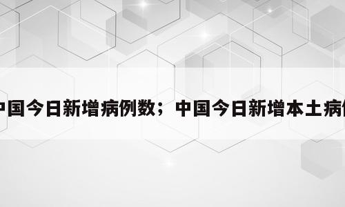 中国今日新增病例数；中国今日新增本土病例