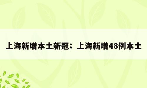 上海新增本土新冠；上海新增48例本土
