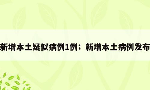 新增本土疑似病例1例；新增本土病例发布