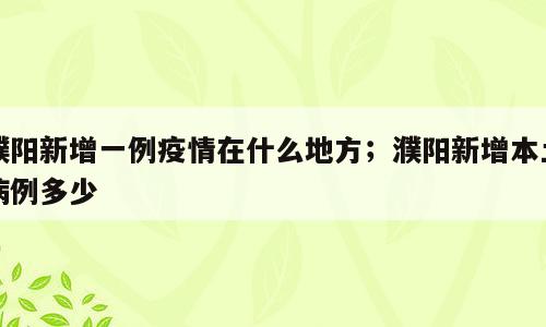濮阳新增一例疫情在什么地方；濮阳新增本土病例多少