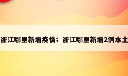 浙江哪里新增疫情；浙江哪里新增2例本土