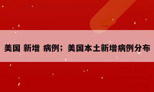 美国 新增 病例；美国本土新增病例分布