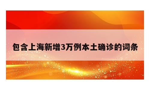 包含上海新增3万例本土确诊的词条