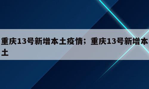 重庆13号新增本土疫情；重庆13号新增本土