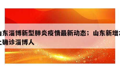 山东淄博新型肺炎疫情最新动态；山东新增本土确诊淄博人