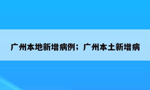广州本地新增病例；广州本土新增病