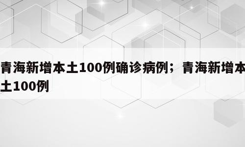青海新增本土100例确诊病例；青海新增本土100例