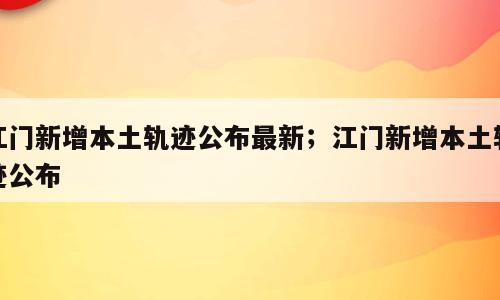 江门新增本土轨迹公布最新；江门新增本土轨迹公布