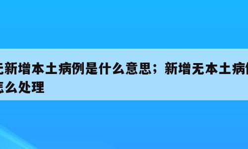 无新增本土病例是什么意思；新增无本土病例怎么处理
