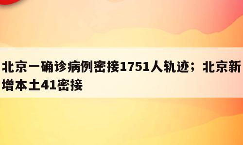 北京一确诊病例密接1751人轨迹；北京新增本土41密接