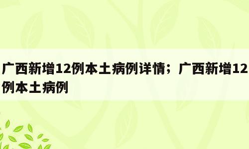 广西新增12例本土病例详情；广西新增12例本土病例