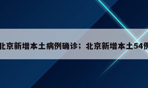 北京新增本土病例确诊；北京新增本土54例